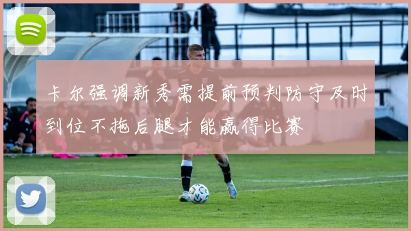 卡尔强调新秀需提前预判防守及时到位不拖后腿才能赢得比赛